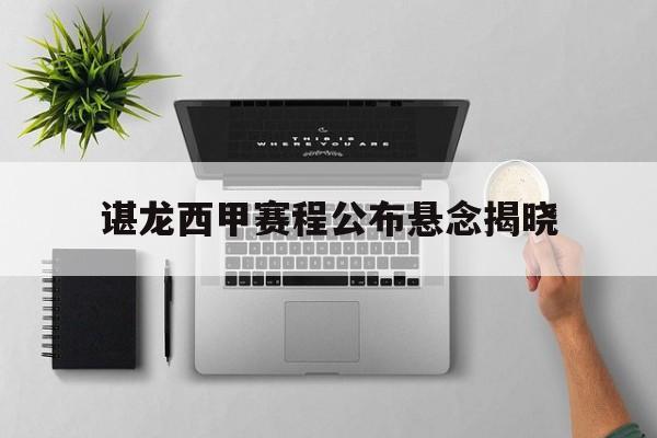 谌龙西甲赛程公布悬念揭晓(谌龙vs李宗伟2016里约)|金年会娱乐入口
